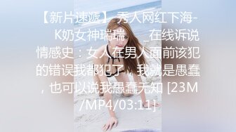 【新片速遞】 秀人网红下海-❤️K奶女神瑞瑞❤️_在线诉说情感史：女人在男人面前该犯的错误我都犯了，我就是愚蠢，也可以说我愚蠢无知 [23M/MP4/03:11]