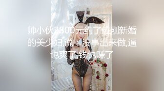 帅小伙2800元约了位刚新婚的美少妇,说：没事出来做,逼也爽了,钱也赚了