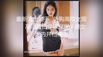 最新流出魔手✿外购高校女厕❤️高清后拍学妹尿尿（美女无内开档袜）