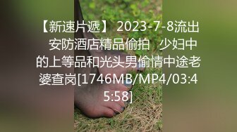 【新速片遞】 2023-7-8流出✅安防酒店精品偷拍✅少妇中的上等品和光头男偷情中途老婆查岗[1746MB/MP4/03:45:58]