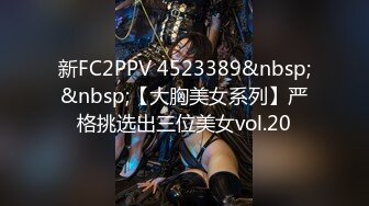 新FC2PPV 4523389&nbsp;&nbsp;【大胸美女系列】严格挑选出三位美女vol.20