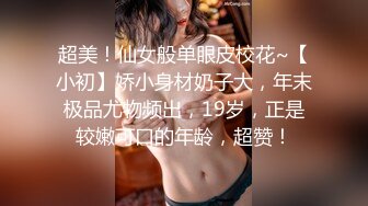 超美！仙女般单眼皮校花~【小初】娇小身材奶子大，年末极品尤物频出，19岁，正是较嫩可口的年龄，超赞！