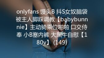 onlyfans 馒头B 抖S女奴脑袋被主人脚踩调教【babybunnnie】主动骑乘位啪啪 口交侍奉 小B塞内裤 大黑牛自慰【180v】 (149)