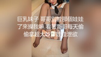 巨乳妹子 哥哥別管那個娃娃了來操我嘛 看著哥哥每天偷偷拿超大矽膠娃娃泄欲