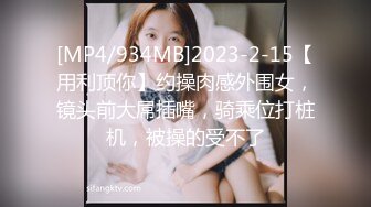 [MP4/934MB]2023-2-15【用利顶你】约操肉感外围女，镜头前大屌插嘴，骑乘位打桩机，被操的受不了