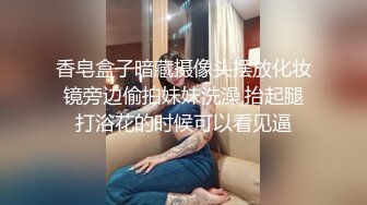 香皂盒子暗藏摄像头摆放化妆镜旁边偷拍妹妹洗澡,抬起腿打浴花的时候可以看见逼