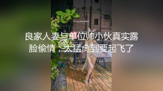 良家人妻与单位帅小伙真实露脸偸情，太猛肏到要起飞了