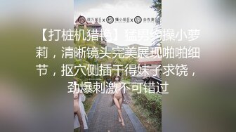 【打桩机猎艳】猛男约操小萝莉，清晰镜头完美展现啪啪细节，抠穴侧插干得妹子求饶，劲爆刺激不可错过