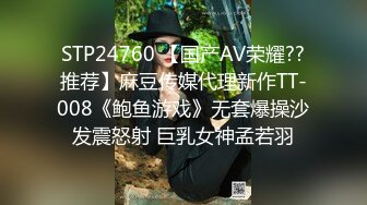 STP24760 【国产AV荣耀??推荐】麻豆传媒代理新作TT-008《鲍鱼游戏》无套爆操沙发震怒射 巨乳女神孟若羽