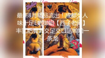 最新8月精品流出！成都女人味十足E奶御姐【西子老师】丰乳肥臀乳交足交口活啪啪一条龙