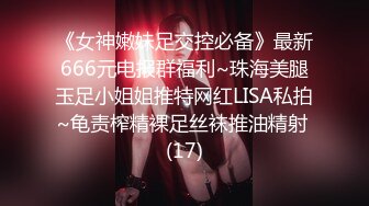 《女神嫩妹足交控必备》最新666元电报群福利~珠海美腿玉足小姐姐推特网红LISA私拍~龟责榨精裸足丝袜推油精射 (17)