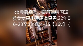 cb典藏系列，高颜值韩国短发美女黑牛假屌道具秀,22年06-23至23年04-15【16v】 (4)