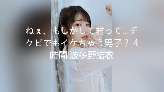 ねぇ、もしかして君って…チクビでもイケちゃう男子？ 4時間 波多野結衣