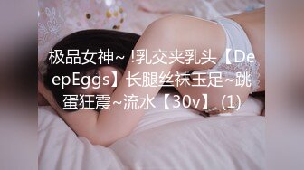 极品女神~ !乳交夹乳头【DeepEggs】长腿丝袜玉足~跳蛋狂震~流水【30v】 (1)