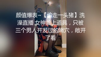 颜值爆表~【偷走一头猪】洗澡直播 女神首上道具，只被三个男人开发过的嫩穴，敞开了看