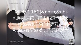 [MP4/ 1.16G]&nbsp;&nbsp;胖哥探花，绝世粉嫩一线天，极品美乳18岁小萝莉，胖哥强烈要求返场，干完爽翻天