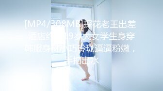 [MP4/308MB]探花老王出差 酒店约炮19岁大女学生身穿韩服身材小巧玲珑逼逼粉嫩，手扣出水