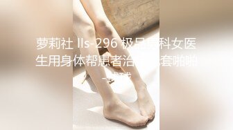 萝莉社 lls-296 极品男科女医生用身体帮患者治疗无套啪啪-球球