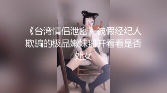 《台湾情侣泄密》被假经纪人欺骗的极品嫩妹掰开看看是否处女