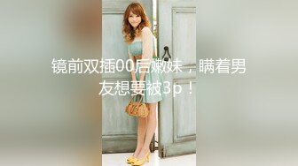 镜前双插00后嫩妹，瞒着男友想要被3p！