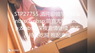 STP27755 清纯眼镜学生妹&nbsp;&nbsp;简直尤物&nbsp;&nbsp;深夜激情继续 迫不及待要吃屌 抱起来操