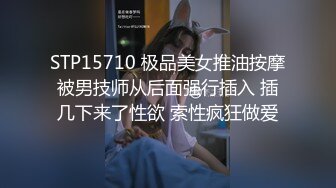 STP15710 极品美女推油按摩被男技师从后面强行插入 插几下来了性欲 索性疯狂做爱