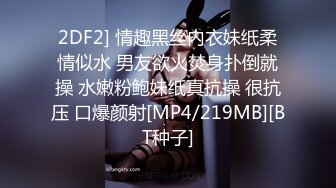 2DF2] 情趣黑丝内衣妹纸柔情似水 男友欲火焚身扑倒就操 水嫩粉鲍妹纸真抗操 很抗压 口爆颜射[MP4/219MB][BT种子]