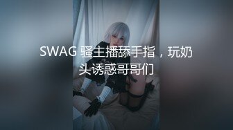 SWAG 骚主播舔手指，玩奶头诱惑哥哥们