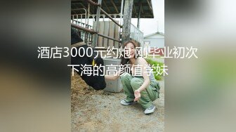 酒店3000元约炮 刚毕业初次下海的高颜值学妹