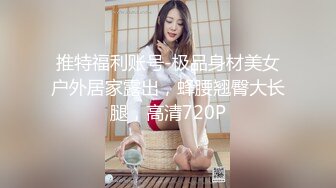 推特福利账号-极品身材美女户外居家露出，蜂腰翘臀大长腿，高清720P