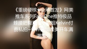 《重磅硬核★会所首发》网美推车系列FansOne推特极品蜂腰肥臀反差小姐姐Kelvin付费私拍~各种激情唯美开车满满撸点