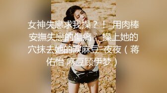 女神失戀求我操？！_用肉棒安撫失戀的傷痛♂_操上她的穴抹去她的淚麻豆-夜夜（蒋佑怡 麻豆顾伊梦）