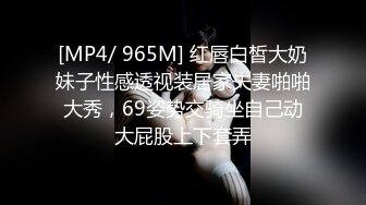 [MP4/ 965M] 红唇白皙大奶妹子性感透视装居家夫妻啪啪大秀，69姿势交骑坐自己动大屁股上下套弄