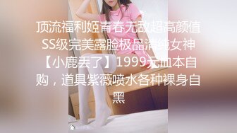 顶流福利姬青春无敌超高颜值SS级完美露脸极品清纯女神【小鹿丢了】1999元血本自购，道具紫薇喷水各种裸身自黑