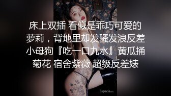 床上双插 看似是乖巧可爱的萝莉，背地里却发骚发浪反差小母狗『吃一口九水』黄瓜捅菊花 宿舍紫薇 超级反差婊