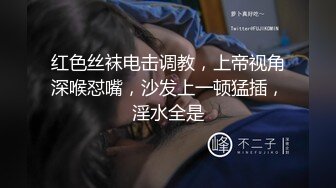 红色丝袜电击调教，上帝视角深喉怼嘴，沙发上一顿猛插，淫水全是