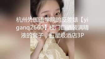 杭州外国语学院的反差婊【yiganq2660】校门口晒装满精液的套子，五星级酒店3P