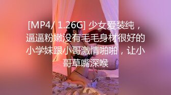 [MP4/ 1.26G] 少女爱装纯，逼逼粉嫩没有毛毛身材很好的小学妹跟小哥激情啪啪，让小哥草嘴深喉