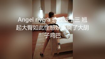 Angel rivera 珍藏版十三 翘起大臀如此性感妖娆爽了大胡子鸡巴