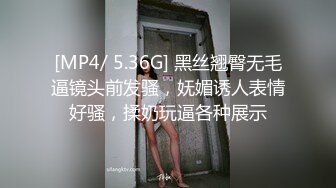 [MP4/ 5.36G] 黑丝翘臀无毛逼镜头前发骚，妩媚诱人表情好骚，揉奶玩逼各种展示