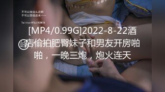 [MP4/0.99G]2022-8-22酒店偷拍肥臀妹子和男友开房啪啪，一晚三炮，炮火连天