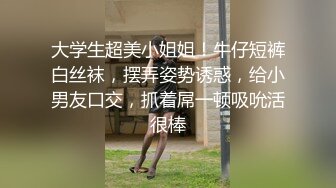 大学生超美小姐姐！牛仔短裤白丝袜，摆弄姿势诱惑，给小男友口交，抓着屌一顿吸吮活很棒