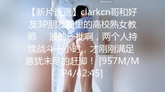 【新片速遞】clarkcn哥和好友3P朋友圈里的高校熟女教师❤️浪的一批啊，两个人持续战斗一小时，才刚刚满足 意犹未尽的赶脚！ [957M/MP4/42:45]