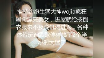 推特约炮生猛大神wojia疯狂爆肏漂亮美女，进屋就给按倒衣服来不及脱饥渴进入，各种体位玩遍歇歇停停搞了2个半小时太猛了