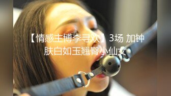 【情感主博李寻欢】3场 加钟肤白如玉翘臀小仙女