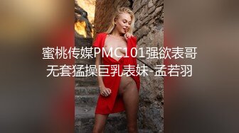 蜜桃传媒PMC101强欲表哥无套猛操巨乳表妹-孟若羽