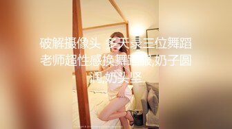 破解摄像头 多天录三位舞蹈老师超性感换舞蹈服,奶子圆润,奶头坚