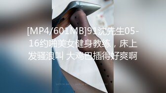 [MP4/601MB]91沈先生05-16约啪美女健身教练，床上发骚浪叫 大鸡巴插得好爽啊