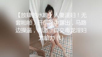 【放肆的水娃】人妻淫妇！无套啪啪，开车途中露出，马路边操逼，刺激，口交毒龙淫妇太给力 (1)