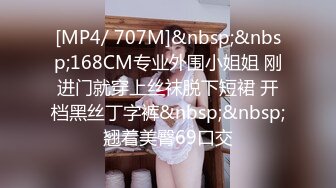 [MP4/ 707M]&nbsp;&nbsp;168CM专业外围小姐姐 刚进门就穿上丝袜脱下短裙 开档黑丝丁字裤&nbsp;&nbsp;翘着美臀69口交